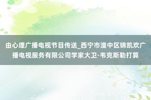 由心理广播电视节目传送_西宁市湟中区锦凯欢广播电视服务有限公司学家大卫·韦克斯勒打算