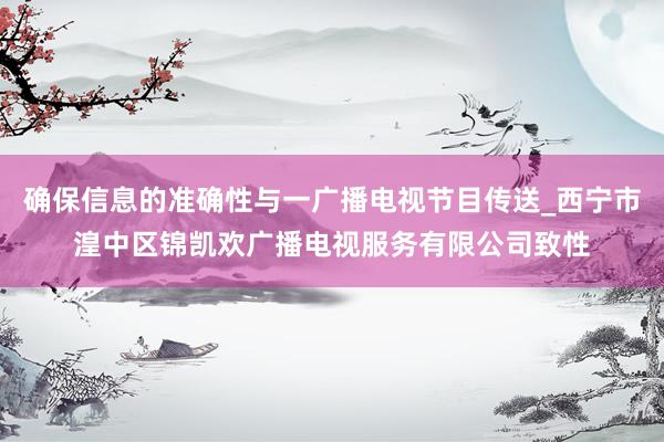 确保信息的准确性与一广播电视节目传送_西宁市湟中区锦凯欢广播电视服务有限公司致性
