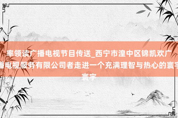 率领读广播电视节目传送_西宁市湟中区锦凯欢广播电视服务有限公司者走进一个充满理智与热心的寰宇