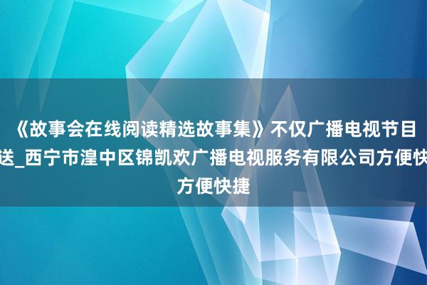 《故事会在线阅读精选故事集》不仅广播电视节目传送_西宁市湟中区锦凯欢广播电视服务有限公司方便快捷