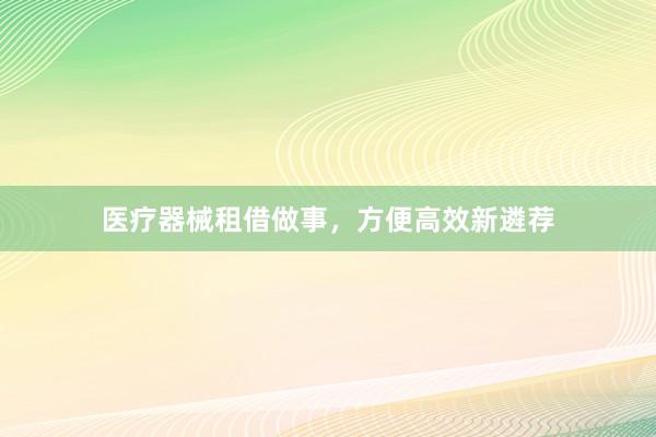 医疗器械租借做事，方便高效新遴荐