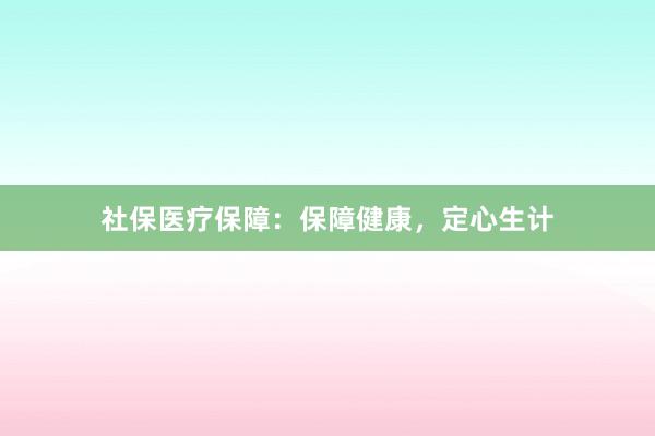 社保医疗保障:保障健康,定心生计